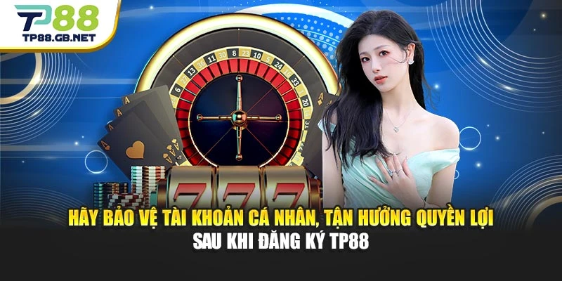 Hãy bảo vệ tài khoản cá nhân, tận hưởng quyền lợi sau khi đăng ký TP88