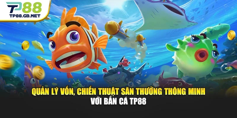 Quản lý vốn, chiến thuật săn thưởng thông minh với bắn cá TP88